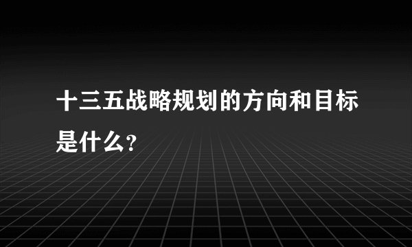 十三五战略规划的方向和目标是什么？