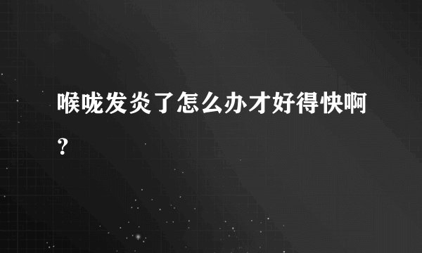 喉咙发炎了怎么办才好得快啊？