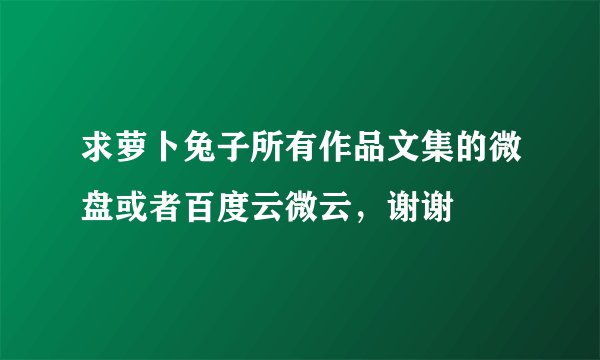 求萝卜兔子所有作品文集的微盘或者百度云微云，谢谢