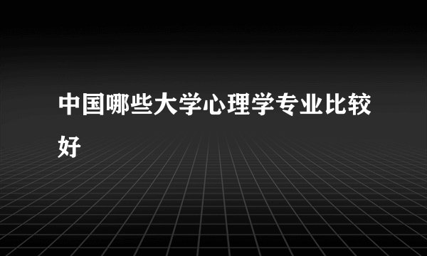 中国哪些大学心理学专业比较好