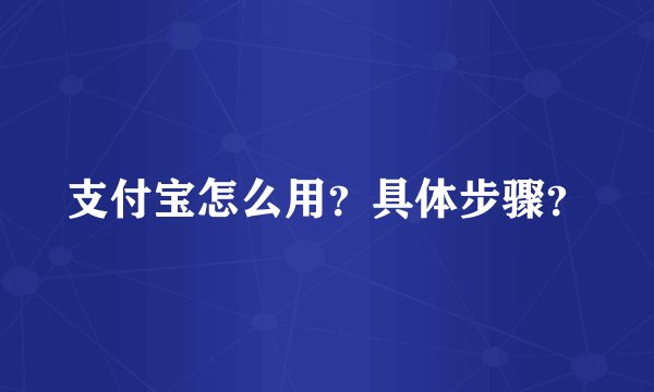 支付宝怎么用？具体步骤？