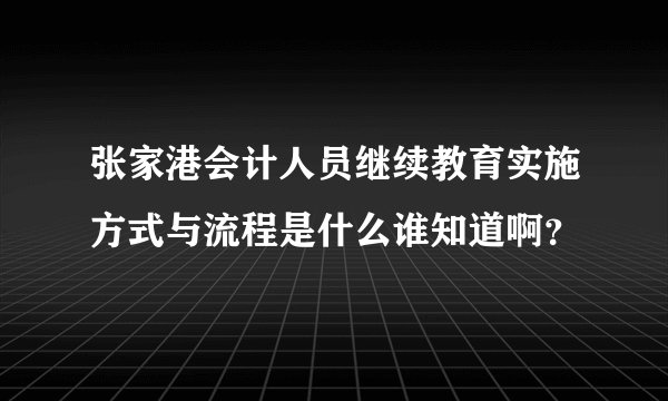 张家港会计人员继续教育实施方式与流程是什么谁知道啊？