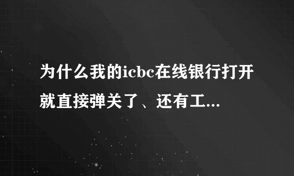 为什么我的icbc在线银行打开就直接弹关了、还有工行网银助手打开要我终止