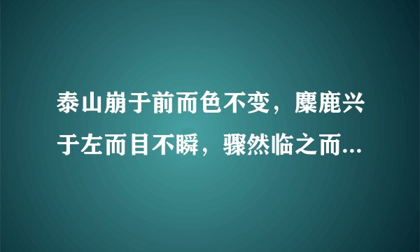 泰山崩于前而色不变，麋鹿兴于左而目不瞬，骤然临之而不惊，无故加之而不怒。是什么意思？
