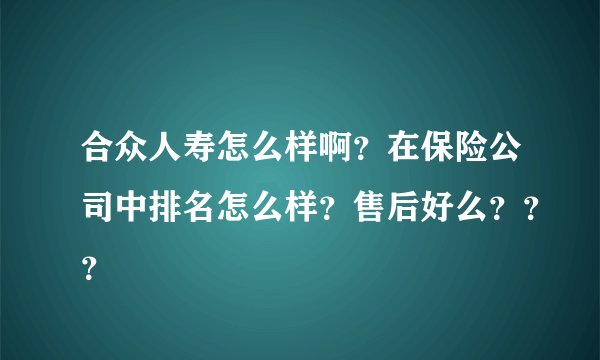 合众人寿怎么样啊？在保险公司中排名怎么样？售后好么？？？