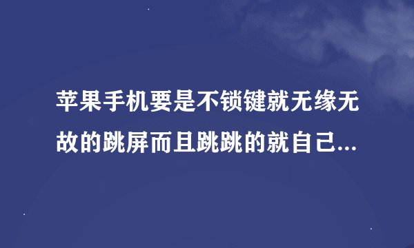 苹果手机要是不锁键就无缘无故的跳屏而且跳跳的就自己拨电话是怎么回事?谁能告诉下啊