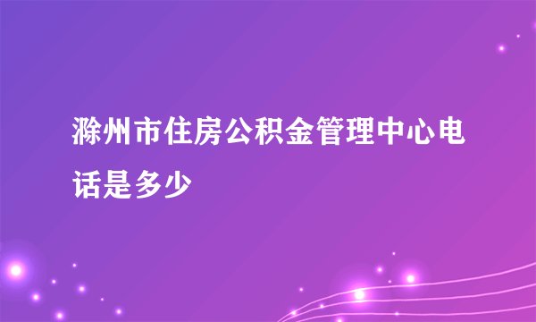 滁州市住房公积金管理中心电话是多少