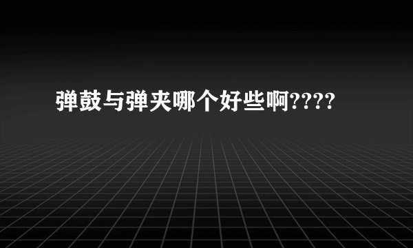 弹鼓与弹夹哪个好些啊????