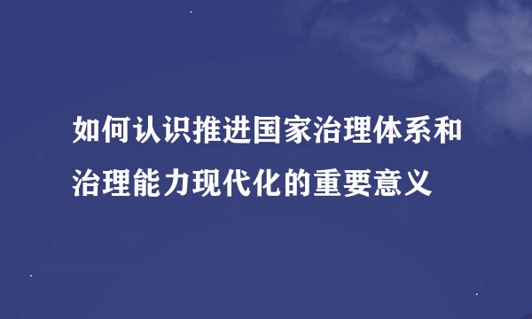 如何认识推进国家治理体系和治理能力现代化的重要意义