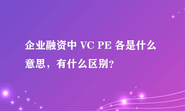 企业融资中 VC PE 各是什么意思，有什么区别？