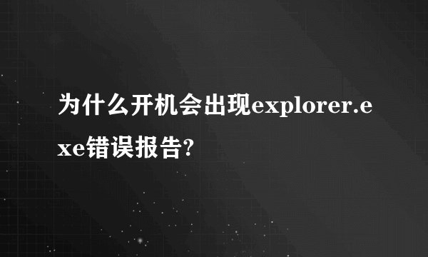 为什么开机会出现explorer.exe错误报告?