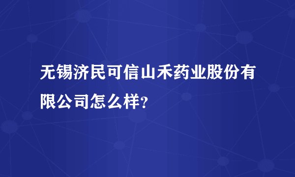无锡济民可信山禾药业股份有限公司怎么样？