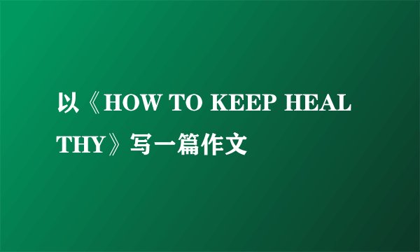 以《HOW TO KEEP HEALTHY》写一篇作文