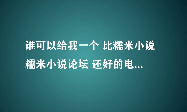 谁可以给我一个 比糯米小说 糯米小说论坛 还好的电子书下载论坛账号啊 我想要那个无任何广告的