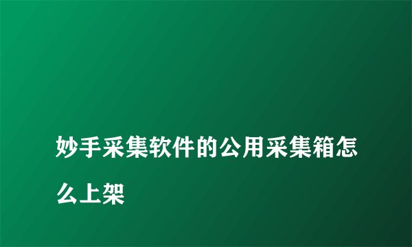 
妙手采集软件的公用采集箱怎么上架


