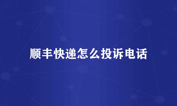 顺丰快递怎么投诉电话