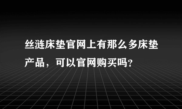 丝涟床垫官网上有那么多床垫产品，可以官网购买吗？