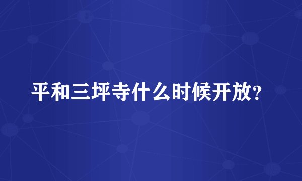 平和三坪寺什么时候开放？