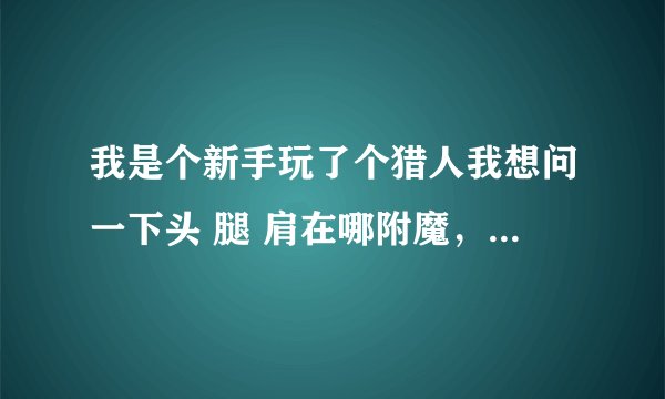 我是个新手玩了个猎人我想问一下头 腿 肩在哪附魔，怎么附要详细一点的谢谢！！！！！！！1