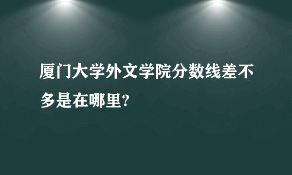 厦门大学外文学院分数线差不多是在哪里?