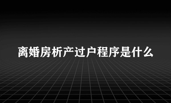 离婚房析产过户程序是什么