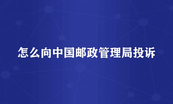 怎么向中国邮政管理局投诉