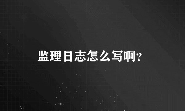 监理日志怎么写啊？