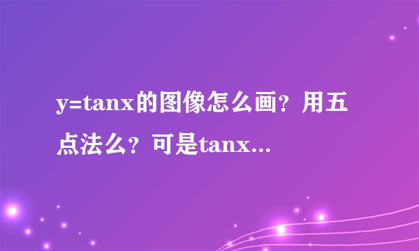y=tanx的图像怎么画？用五点法么？可是tanx=90度，tan=270度的值不存在啊，怎么画啊