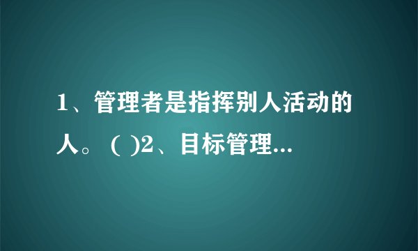 1、管理者是指挥别人活动的人。 ( )2、目标管理最突出的特点是强调成果管理和