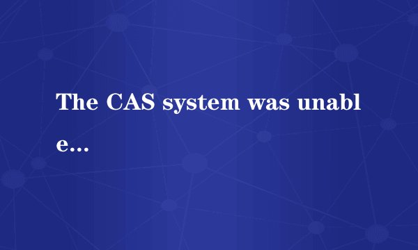 The CAS system was unable to initialize.什么意思