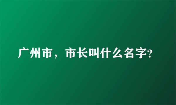 广州市，市长叫什么名字？