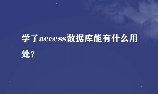 学了access数据库能有什么用处？