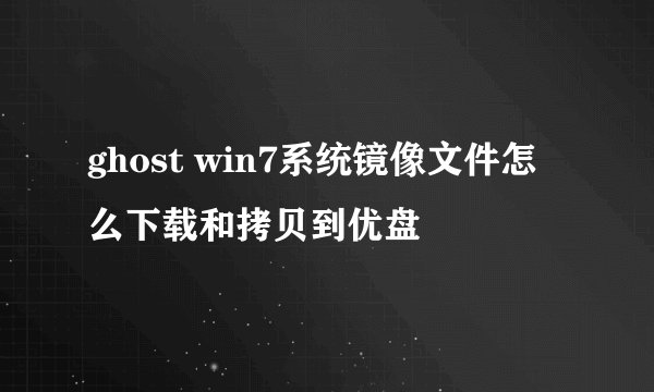 ghost win7系统镜像文件怎么下载和拷贝到优盘