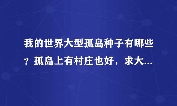 我的世界大型孤岛种子有哪些？孤岛上有村庄也好，求大神们回答。T^T