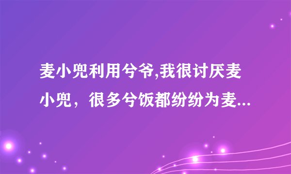 麦小兜利用兮爷,我很讨厌麦小兜，很多兮饭都纷纷为麦小兜说话，我只是想说现在是否还有真正爱兮爷的呢？