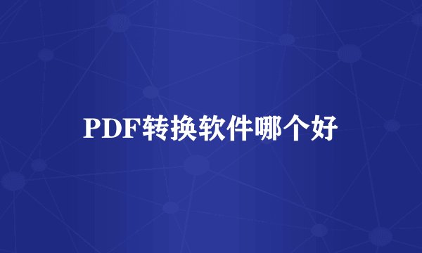 PDF转换软件哪个好
