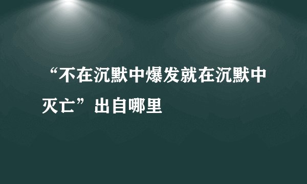 “不在沉默中爆发就在沉默中灭亡”出自哪里