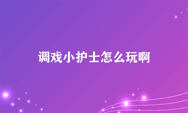 调戏小护士怎么玩啊