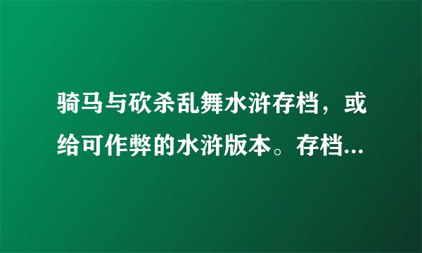 骑马与砍杀乱舞水浒存档，或给可作弊的水浒版本。存档要有极品装备，要兵多。给个弄兵方法也行。