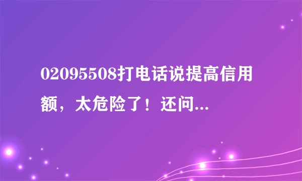 02095508打电话说提高信用额，太危险了！还问我了登录网上银行的密码