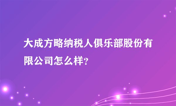 大成方略纳税人俱乐部股份有限公司怎么样？