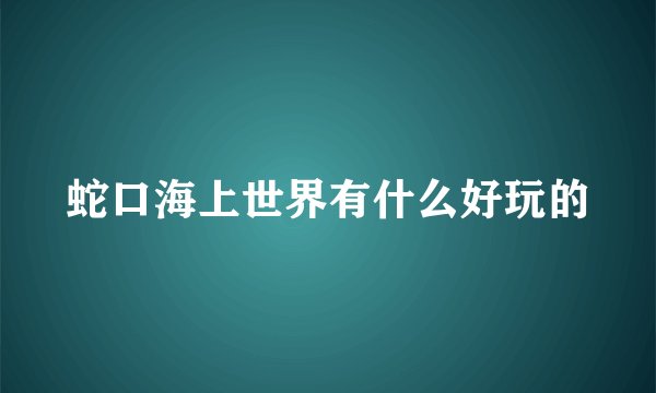 蛇口海上世界有什么好玩的