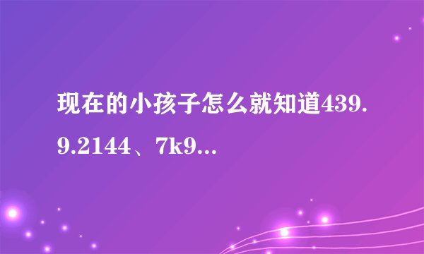 现在的小孩子怎么就知道439.9.2144、7k9k、3666小游戏啊