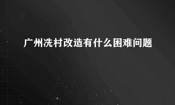 广州冼村改造有什么困难问题