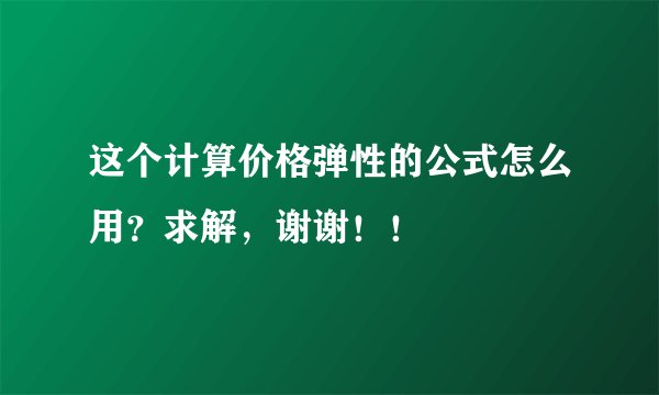 这个计算价格弹性的公式怎么用？求解，谢谢！！