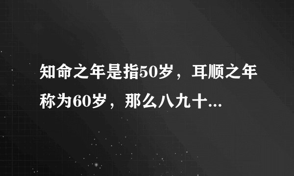 知命之年是指50岁，耳顺之年称为60岁，那么八九十岁高龄被称为什么之年？？？