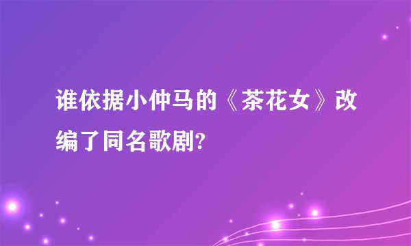 谁依据小仲马的《茶花女》改编了同名歌剧?