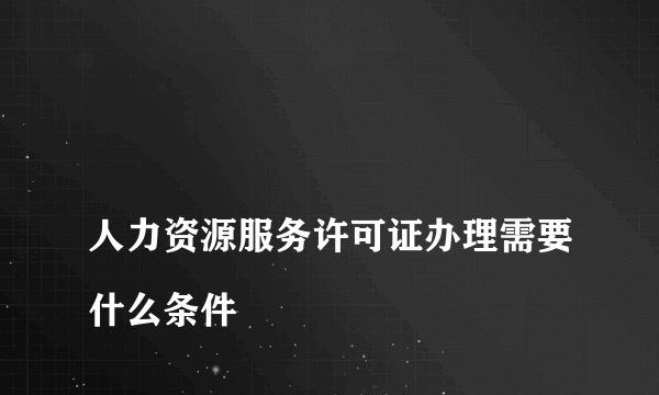 
人力资源服务许可证办理需要什么条件

