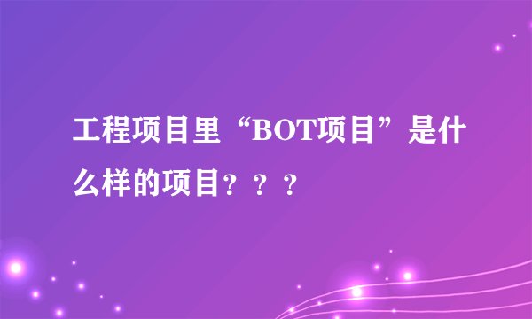 工程项目里“BOT项目”是什么样的项目？？？