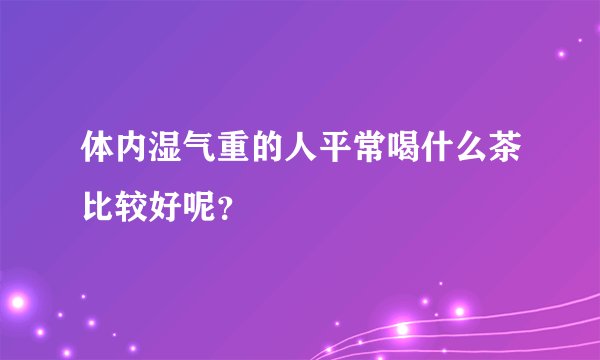 体内湿气重的人平常喝什么茶比较好呢？